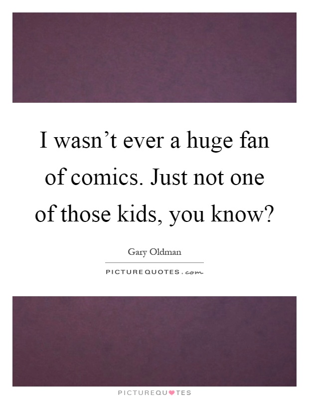 I wasn't ever a huge fan of comics. Just not one of those kids, you know? Picture Quote #1