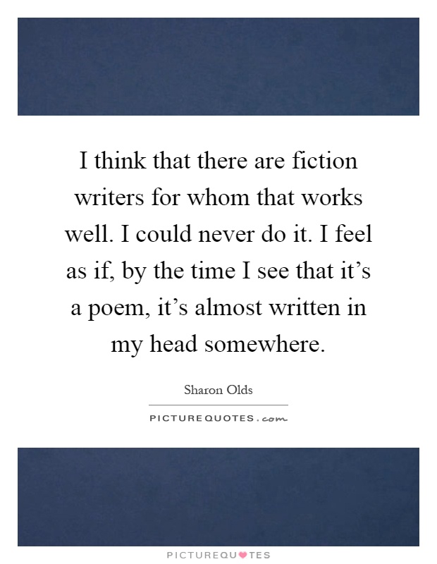 I think that there are fiction writers for whom that works well. I could never do it. I feel as if, by the time I see that it's a poem, it's almost written in my head somewhere Picture Quote #1