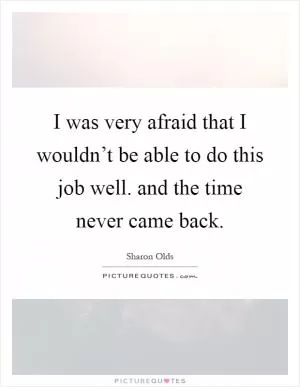 I was very afraid that I wouldn’t be able to do this job well. and the time never came back Picture Quote #1