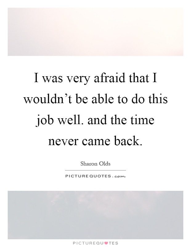 I was very afraid that I wouldn't be able to do this job well. and the time never came back Picture Quote #1