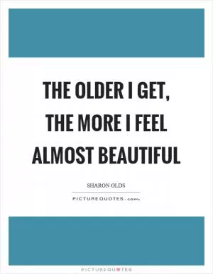 The older I get, the more I feel almost beautiful Picture Quote #1