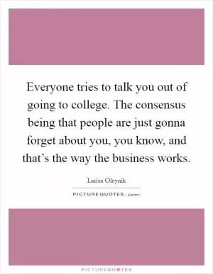 Everyone tries to talk you out of going to college. The consensus being that people are just gonna forget about you, you know, and that’s the way the business works Picture Quote #1