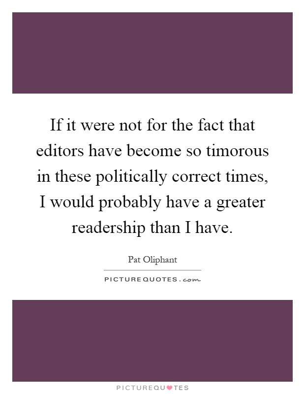 If it were not for the fact that editors have become so timorous in these politically correct times, I would probably have a greater readership than I have Picture Quote #1