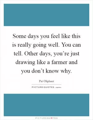 Some days you feel like this is really going well. You can tell. Other days, you’re just drawing like a farmer and you don’t know why Picture Quote #1