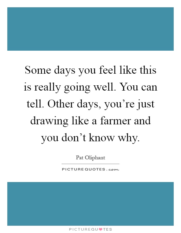 Some days you feel like this is really going well. You can tell. Other days, you're just drawing like a farmer and you don't know why Picture Quote #1