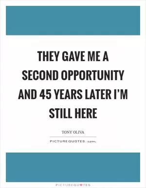 They gave me a second opportunity and 45 years later I’m still here Picture Quote #1
