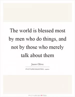 The world is blessed most by men who do things, and not by those who merely talk about them Picture Quote #1