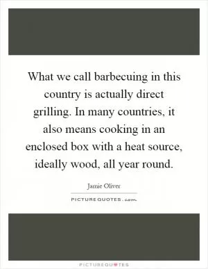 What we call barbecuing in this country is actually direct grilling. In many countries, it also means cooking in an enclosed box with a heat source, ideally wood, all year round Picture Quote #1