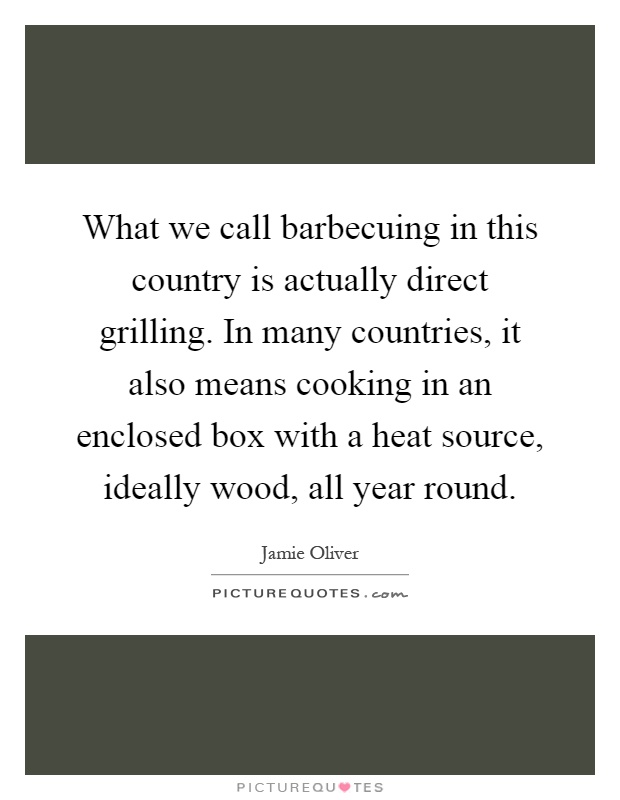 What we call barbecuing in this country is actually direct grilling. In many countries, it also means cooking in an enclosed box with a heat source, ideally wood, all year round Picture Quote #1