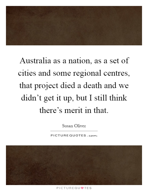 Australia as a nation, as a set of cities and some regional centres, that project died a death and we didn't get it up, but I still think there's merit in that Picture Quote #1