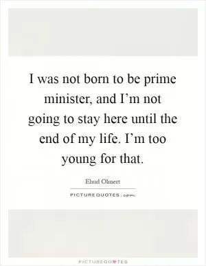 I was not born to be prime minister, and I’m not going to stay here until the end of my life. I’m too young for that Picture Quote #1