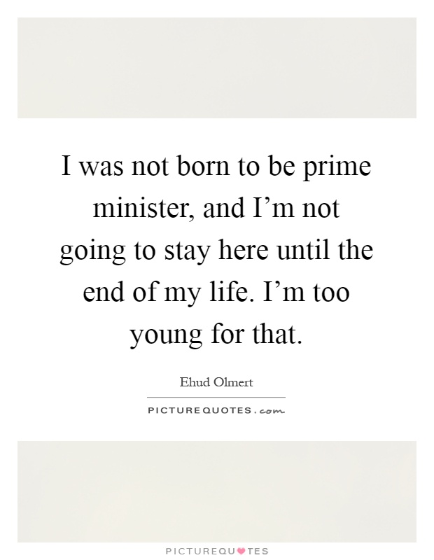 I was not born to be prime minister, and I'm not going to stay here until the end of my life. I'm too young for that Picture Quote #1