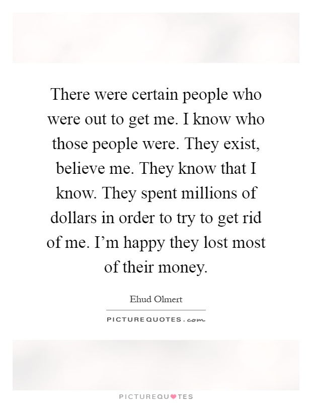 There were certain people who were out to get me. I know who those people were. They exist, believe me. They know that I know. They spent millions of dollars in order to try to get rid of me. I'm happy they lost most of their money Picture Quote #1