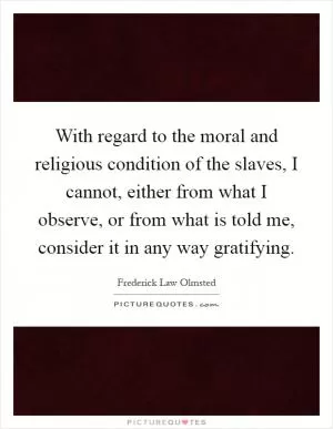 With regard to the moral and religious condition of the slaves, I cannot, either from what I observe, or from what is told me, consider it in any way gratifying Picture Quote #1