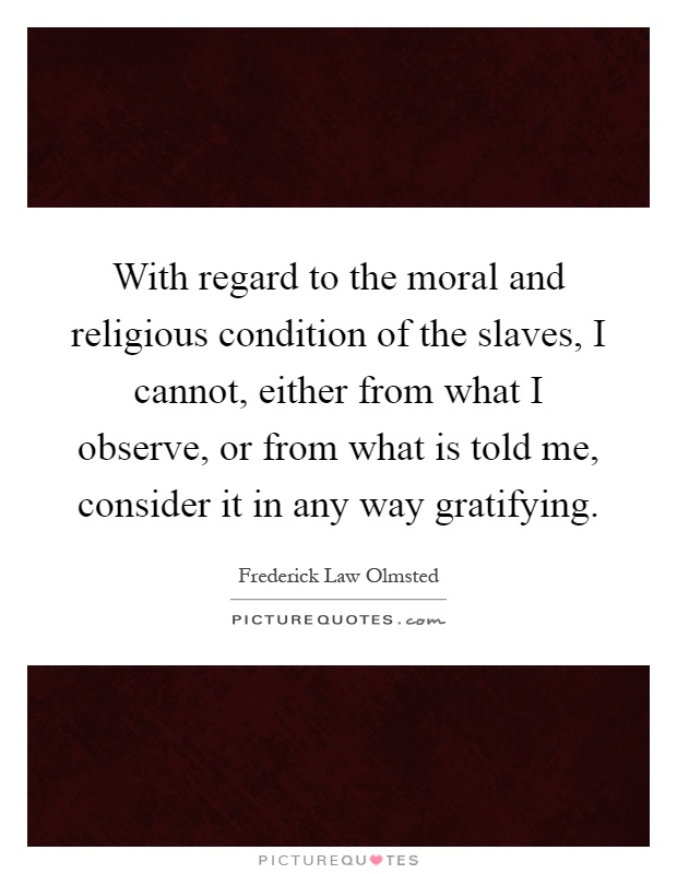 With regard to the moral and religious condition of the slaves, I cannot, either from what I observe, or from what is told me, consider it in any way gratifying Picture Quote #1