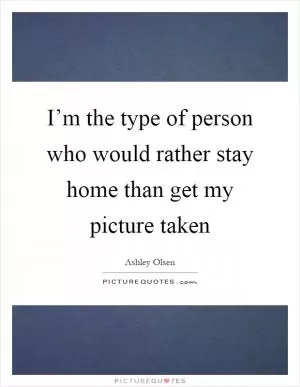 I’m the type of person who would rather stay home than get my picture taken Picture Quote #1