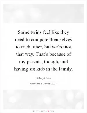 Some twins feel like they need to compare themselves to each other, but we’re not that way. That’s because of my parents, though, and having six kids in the family Picture Quote #1