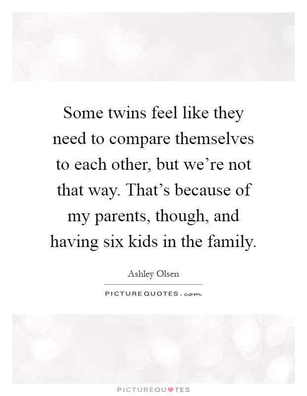 Some twins feel like they need to compare themselves to each other, but we're not that way. That's because of my parents, though, and having six kids in the family Picture Quote #1