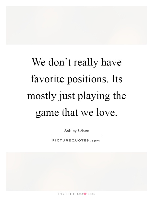 We don't really have favorite positions. Its mostly just playing the game that we love Picture Quote #1
