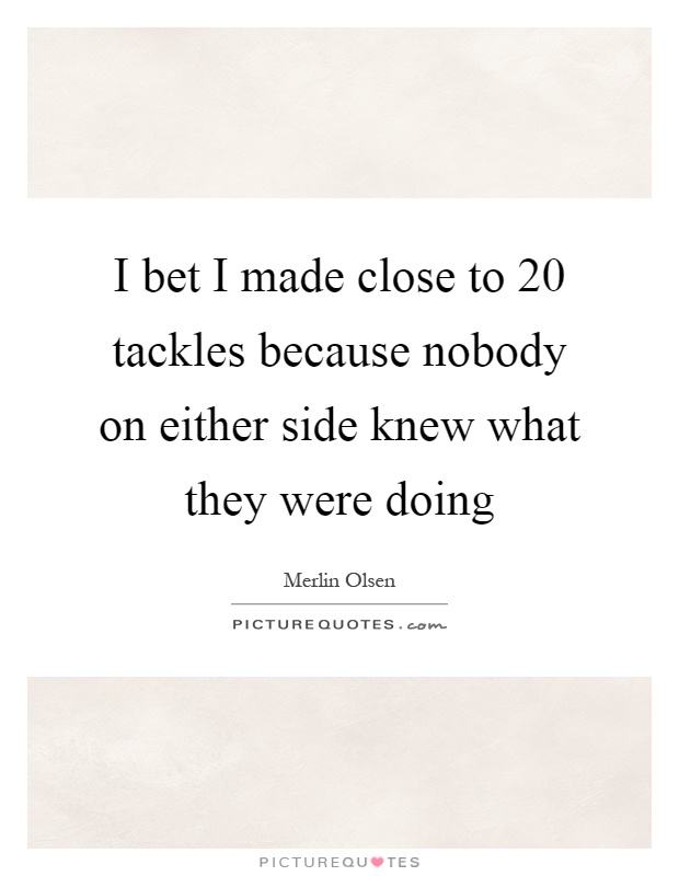 I bet I made close to 20 tackles because nobody on either side knew what they were doing Picture Quote #1