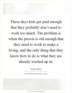 These days kids get paid enough that they probably don’t need to work too much. The problem is when the person is old enough that they need to work to make a living, and the only thing that they know how to do is what they are already washed up in Picture Quote #1