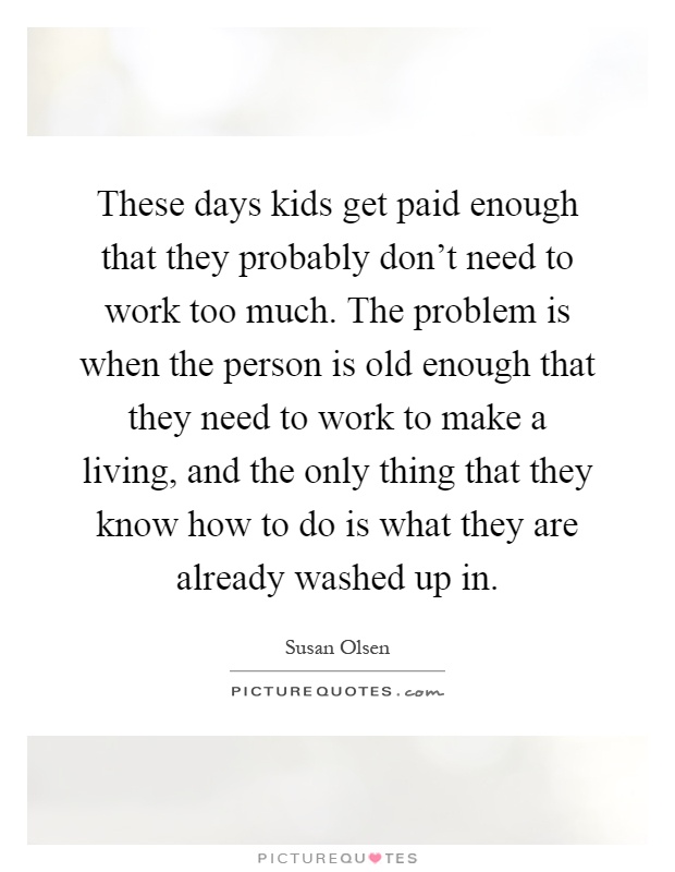 These days kids get paid enough that they probably don't need to work too much. The problem is when the person is old enough that they need to work to make a living, and the only thing that they know how to do is what they are already washed up in Picture Quote #1