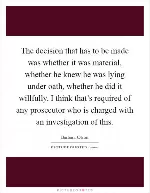 The decision that has to be made was whether it was material, whether he knew he was lying under oath, whether he did it willfully. I think that’s required of any prosecutor who is charged with an investigation of this Picture Quote #1