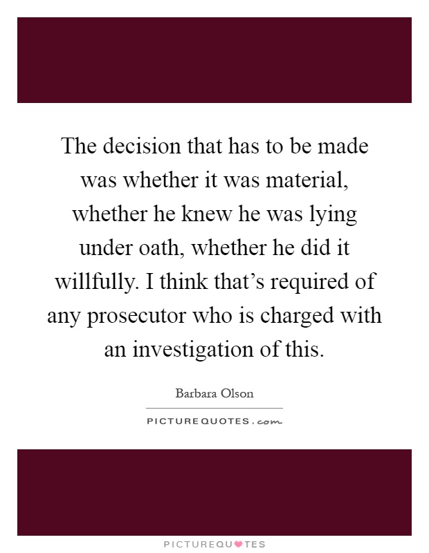 The decision that has to be made was whether it was material, whether he knew he was lying under oath, whether he did it willfully. I think that's required of any prosecutor who is charged with an investigation of this Picture Quote #1