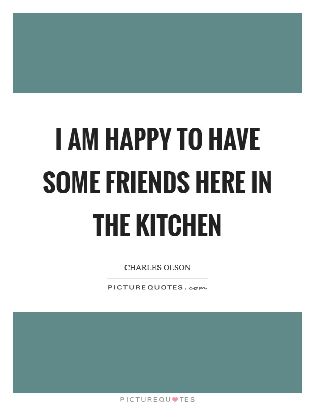 I am happy to have some friends here in the kitchen Picture Quote #1