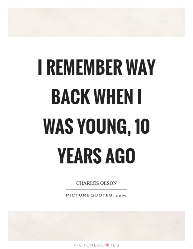 I remember way back when I was young, 10 years ago Picture Quote #1