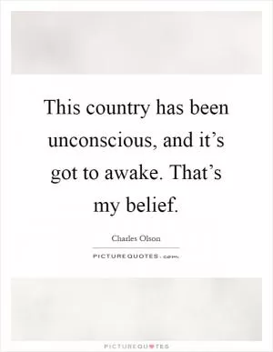 This country has been unconscious, and it’s got to awake. That’s my belief Picture Quote #1