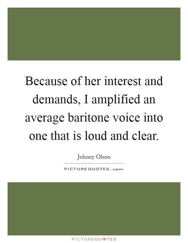 Because of her interest and demands, I amplified an average baritone voice into one that is loud and clear Picture Quote #1