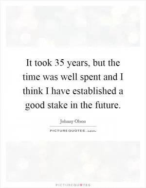 It took 35 years, but the time was well spent and I think I have established a good stake in the future Picture Quote #1