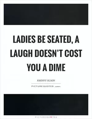 Ladies be seated, a laugh doesn’t cost you a dime Picture Quote #1