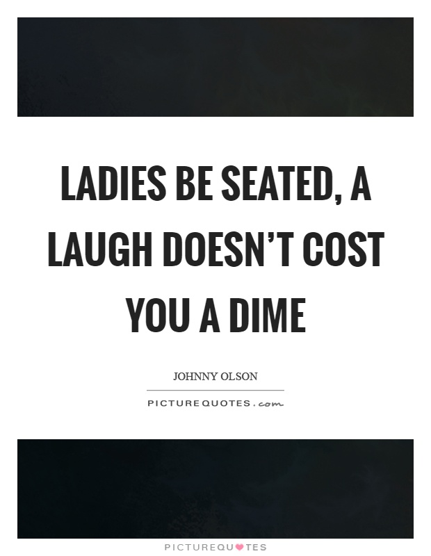 Ladies be seated, a laugh doesn't cost you a dime Picture Quote #1