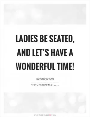 Ladies be seated, and let’s have a wonderful time! Picture Quote #1