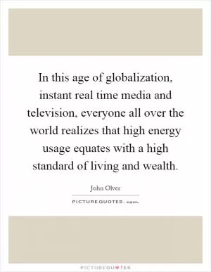 In this age of globalization, instant real time media and television, everyone all over the world realizes that high energy usage equates with a high standard of living and wealth Picture Quote #1