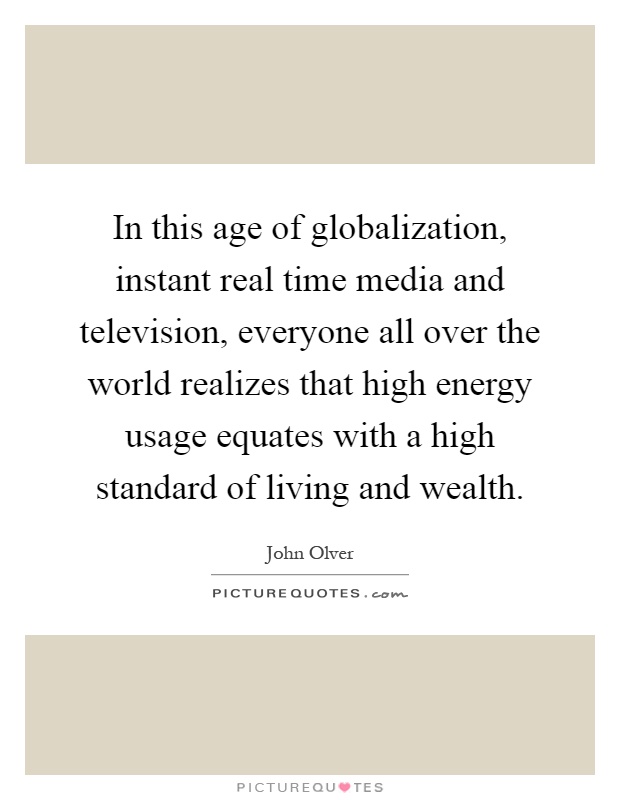 In this age of globalization, instant real time media and television, everyone all over the world realizes that high energy usage equates with a high standard of living and wealth Picture Quote #1