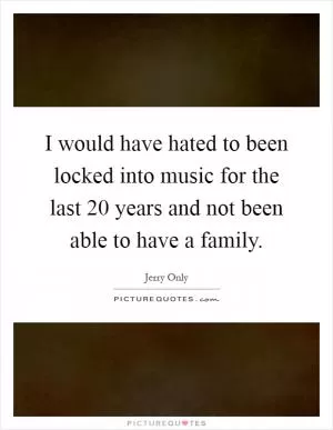 I would have hated to been locked into music for the last 20 years and not been able to have a family Picture Quote #1