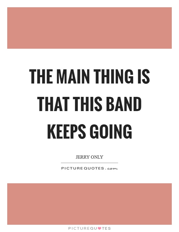 The main thing is that this band keeps going Picture Quote #1