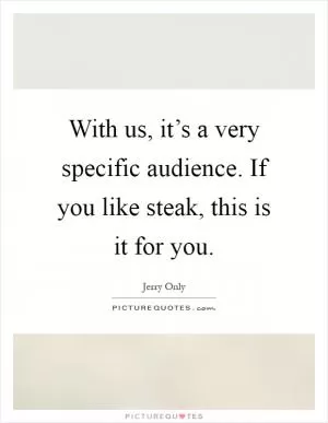 With us, it’s a very specific audience. If you like steak, this is it for you Picture Quote #1