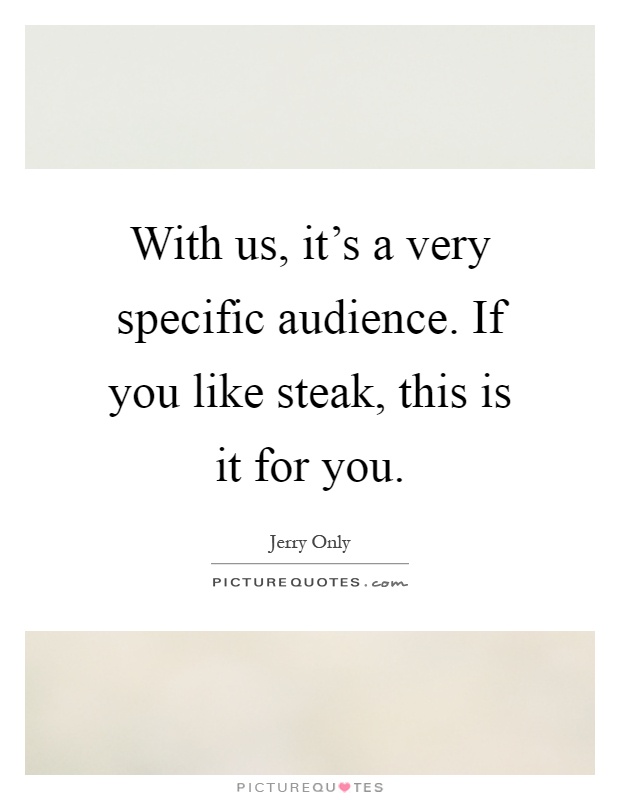 With us, it's a very specific audience. If you like steak, this is it for you Picture Quote #1