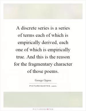 A discrete series is a series of terms each of which is empirically derived, each one of which is empirically true. And this is the reason for the fragmentary character of those poems Picture Quote #1