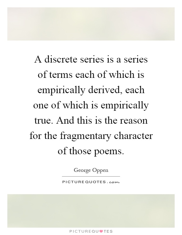 A discrete series is a series of terms each of which is empirically derived, each one of which is empirically true. And this is the reason for the fragmentary character of those poems Picture Quote #1