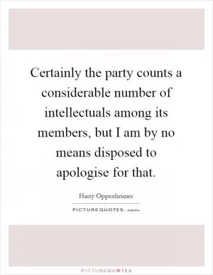Certainly the party counts a considerable number of intellectuals among its members, but I am by no means disposed to apologise for that Picture Quote #1