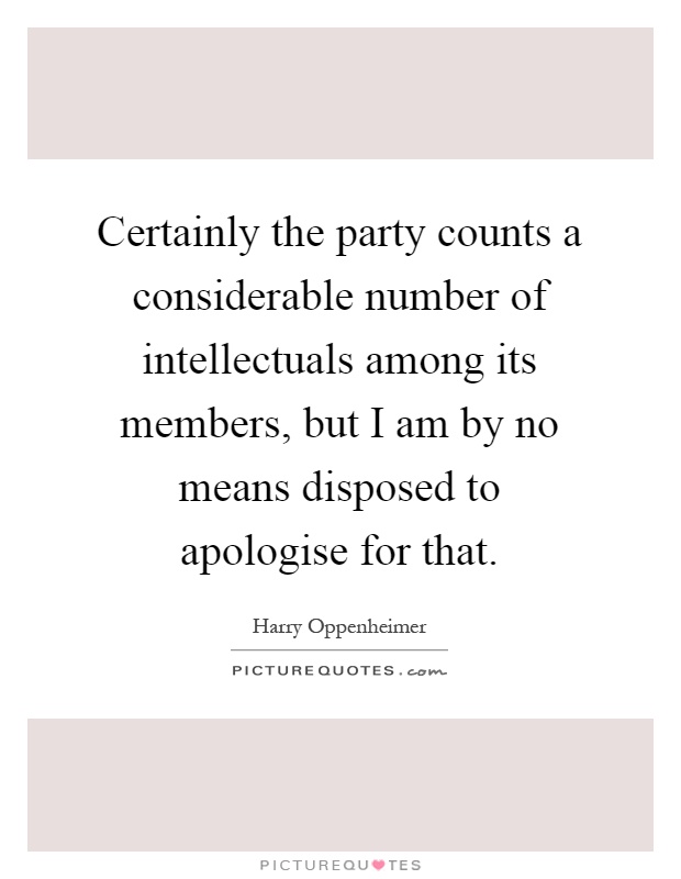 Certainly the party counts a considerable number of intellectuals among its members, but I am by no means disposed to apologise for that Picture Quote #1