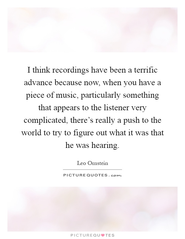 I think recordings have been a terrific advance because now, when you have a piece of music, particularly something that appears to the listener very complicated, there's really a push to the world to try to figure out what it was that he was hearing Picture Quote #1