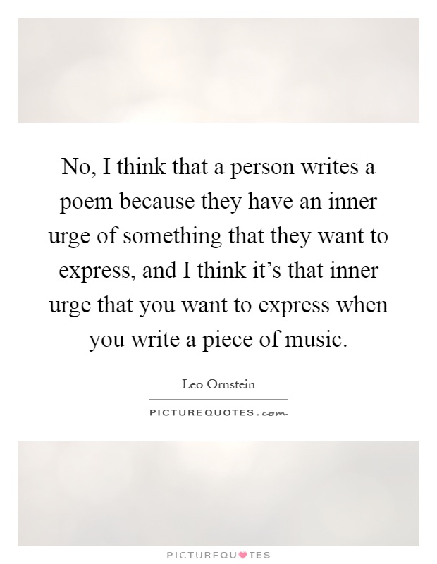 No, I think that a person writes a poem because they have an inner urge of something that they want to express, and I think it's that inner urge that you want to express when you write a piece of music Picture Quote #1