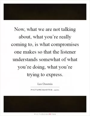Now, what we are not talking about, what you’re really coming to, is what compromises one makes so that the listener understands somewhat of what you’re doing, what you’re trying to express Picture Quote #1