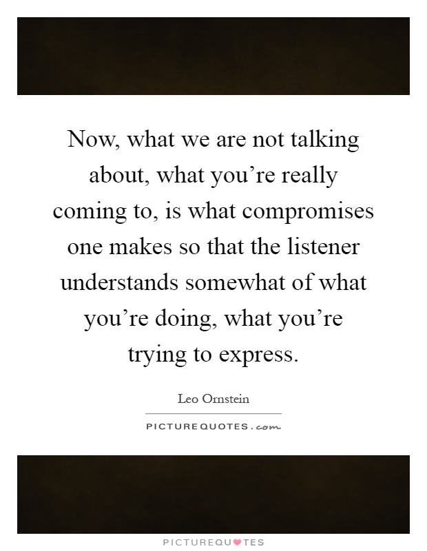 Now, what we are not talking about, what you're really coming to, is what compromises one makes so that the listener understands somewhat of what you're doing, what you're trying to express Picture Quote #1